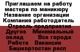 Приглашаем на работу мастера по маникюру › Название организации ­ Компания-работодатель › Отрасль предприятия ­ Другое › Минимальный оклад ­ 1 - Все города Работа » Вакансии   . Башкортостан респ.,Баймакский р-н